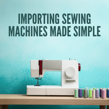 Importing Sewing Machines Made Simple